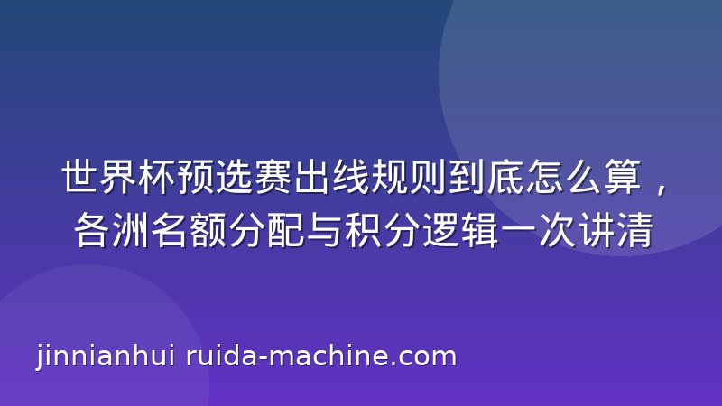 世界杯预选赛出线规则到底怎么算,各洲名额分配与积分逻辑一次讲清
